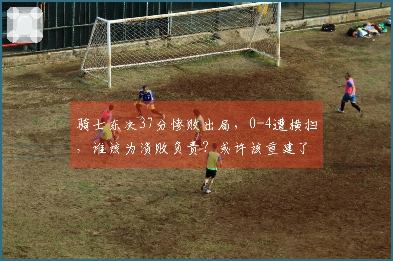 骑士东决37分惨败出局，0-4遭横扫，谁该为溃败负责？或许该重建了